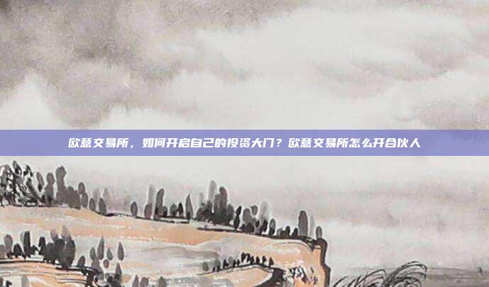 欧意交易所，如何开启自己的投资大门？欧意交易所怎么开合伙人