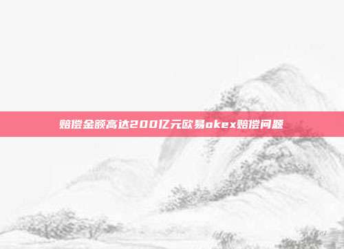 赔偿金额高达200亿元欧易okex赔偿问题