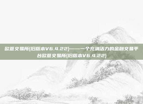 欧意交易所(旧版本V6.4.22)——一个充满活力的金融交易平台欧意交易所(旧版本V6.4.22)