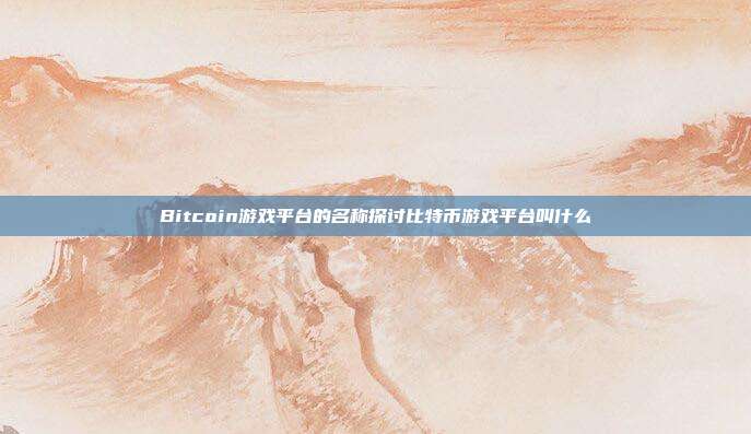 Bitcoin游戏平台的名称探讨比特币游戏平台叫什么