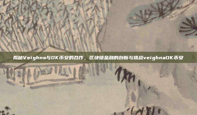 揭秘Veighna与OK币安的合作，区块链金融的创新与挑战veighnaOK币安