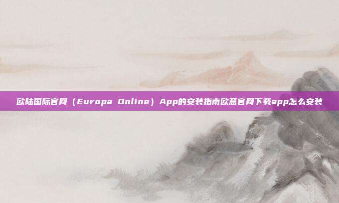 欧陆国际官网（Europa Online）App的安装指南欧意官网下载app怎么安装