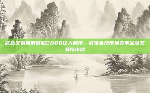 欧意交易所市值超2000亿人民币，引领全球市场变革欧意交易所市值