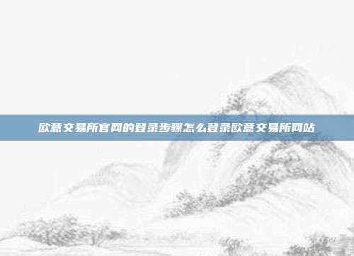 欧意交易所官网的登录步骤怎么登录欧意交易所网站