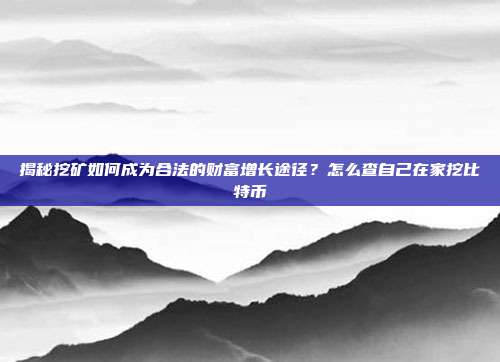 揭秘挖矿如何成为合法的财富增长途径？怎么查自己在家挖比特币