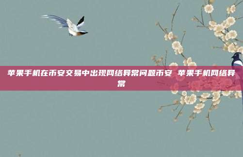 苹果手机在币安交易中出现网络异常问题币安 苹果手机网络异常