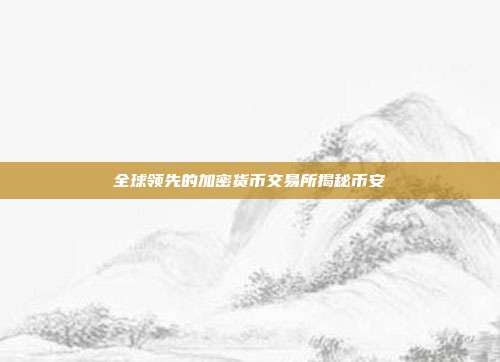 全球领先的加密货币交易所揭秘币安