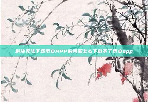 解决无法下载币安APP的问题怎么下载不了币安app