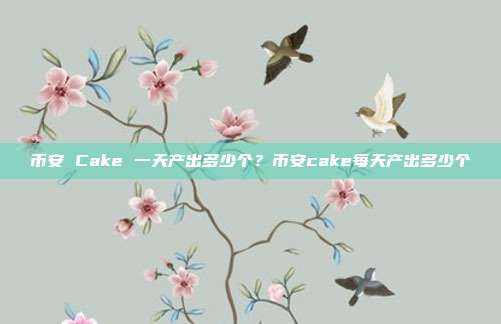 币安 Cake 一天产出多少个？币安cake每天产出多少个