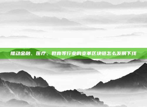 推动金融、医疗、教育等行业的变革区块链怎么发展下线