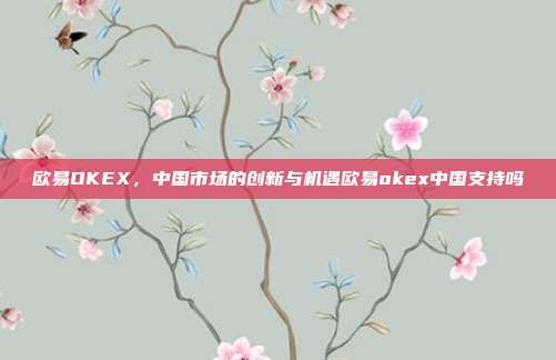 欧易OKEX，中国市场的创新与机遇欧易okex中国支持吗