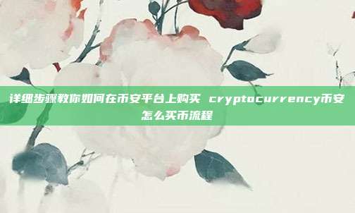 详细步骤教你如何在币安平台上购买 cryptocurrency币安怎么买币流程