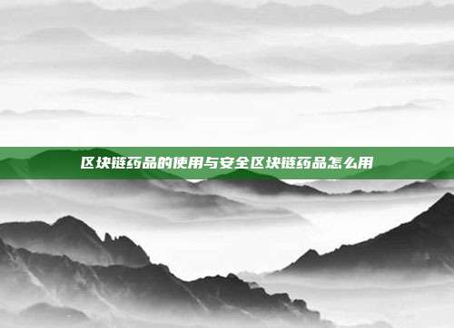 区块链药品的使用与安全区块链药品怎么用