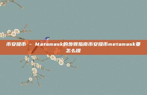 币安提币 - Metamask的步骤指南币安提币metamask要怎么提