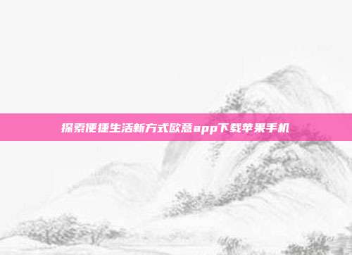 探索便捷生活新方式欧意app下载苹果手机