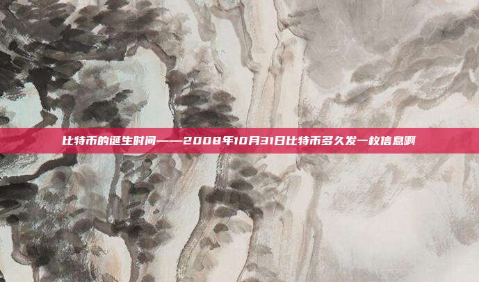 比特币的诞生时间——2008年10月31日比特币多久发一枚信息啊