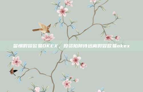 警惕假冒欧易OKEX，投资陷阱待远离假冒欧易okex