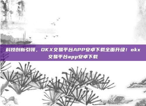 科技创新引领，OKX交易平台APP安卓下载全面升级！okx交易平台app安卓下载