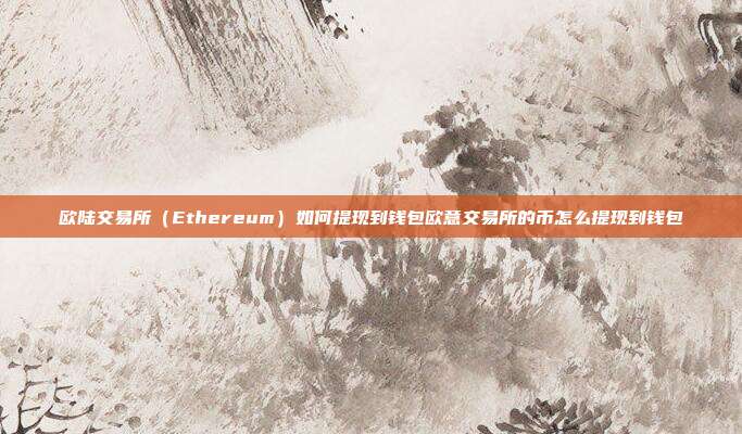 欧陆交易所（Ethereum）如何提现到钱包欧意交易所的币怎么提现到钱包