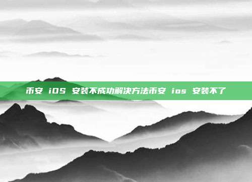 币安 iOS 安装不成功解决方法币安 ios 安装不了