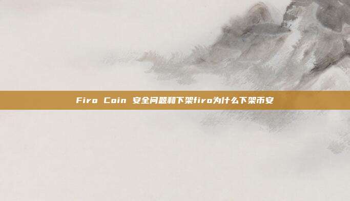 Firo Coin 安全问题和下架firo为什么下架币安