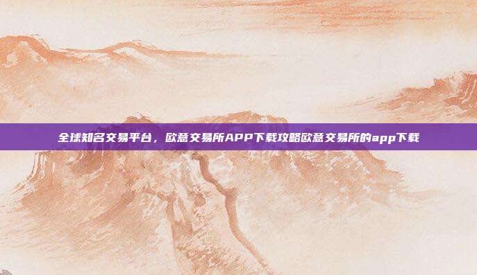 全球知名交易平台，欧意交易所APP下载攻略欧意交易所的app下载