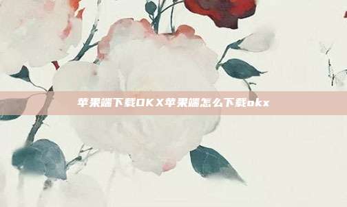 苹果端下载OKX苹果端怎么下载okx