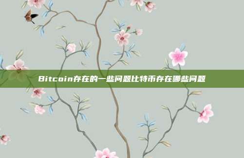 Bitcoin存在的一些问题比特币存在哪些问题