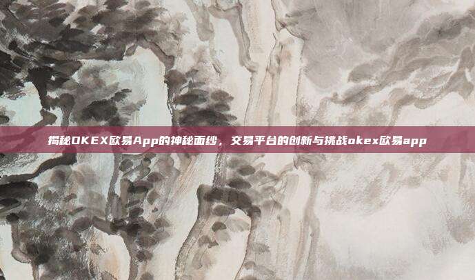 揭秘OKEX欧易App的神秘面纱，交易平台的创新与挑战okex欧易app