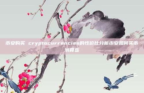 币安购买 cryptocurrencies的性价比分析币安如何买币划算些