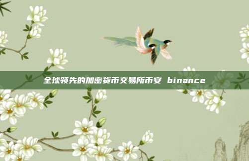 全球领先的加密货币交易所币安 binance