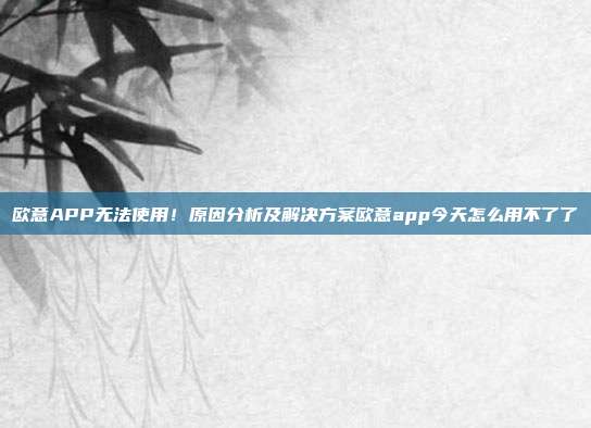 欧意APP无法使用！原因分析及解决方案欧意app今天怎么用不了了