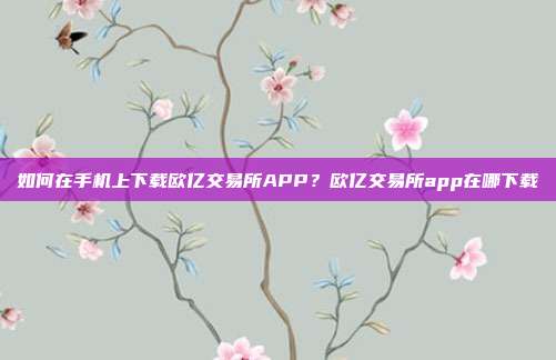 如何在手机上下载欧亿交易所APP？欧亿交易所app在哪下载