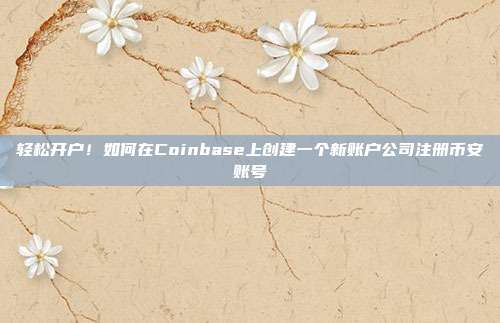 轻松开户！如何在Coinbase上创建一个新账户公司注册币安账号