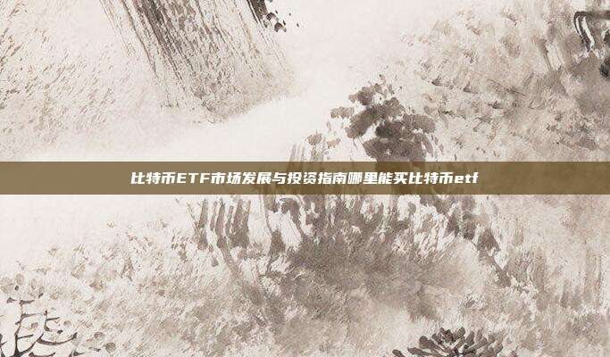 比特币ETF市场发展与投资指南哪里能买比特币etf