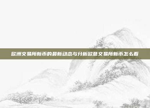 欧洲交易所新币的最新动态与分析欧意交易所新币怎么看