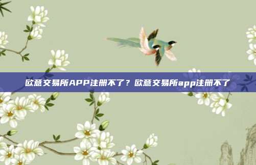 欧意交易所APP注册不了？欧意交易所app注册不了