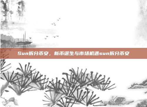 Sun拆分币安，新币诞生与市场机遇sun拆分币安