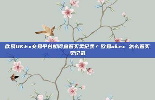 欧易OKEx交易平台如何查看买卖记录？欧易okex 怎么看买卖记录