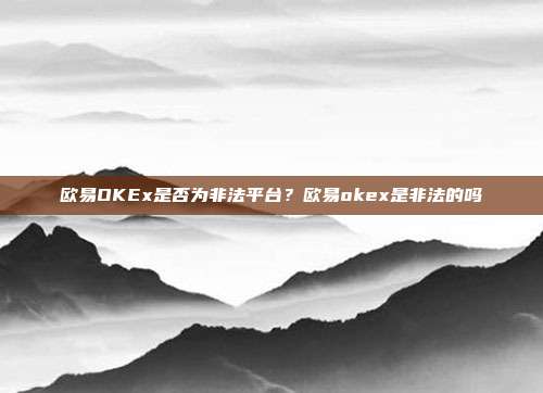 欧易OKEx是否为非法平台？欧易okex是非法的吗