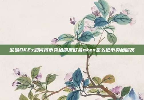 欧易OKEx如何将币卖给朋友欧易okex怎么把币卖给朋友