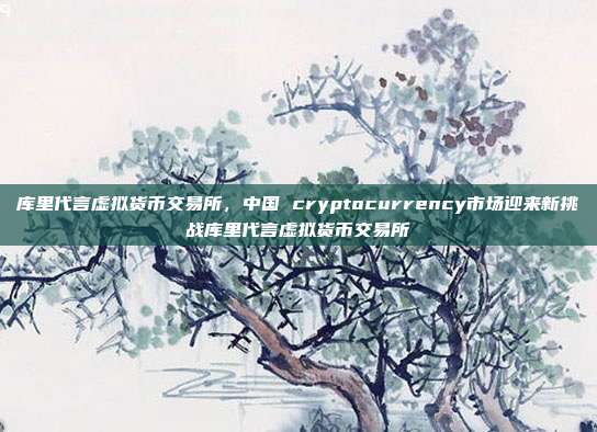 库里代言虚拟货币交易所，中国 cryptocurrency市场迎来新挑战库里代言虚拟货币交易所