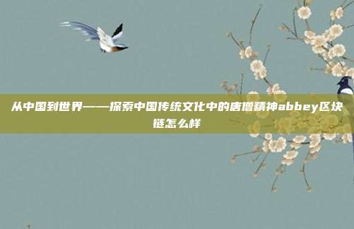 从中国到世界——探索中国传统文化中的唐僧精神abbey区块链怎么样