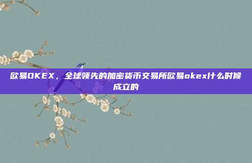 欧易OKEX，全球领先的加密货币交易所欧易okex什么时候成立的