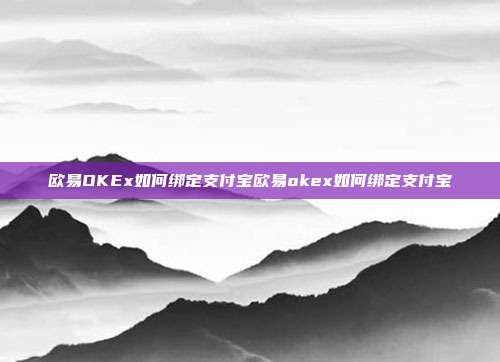 欧易OKEx如何绑定支付宝欧易okex如何绑定支付宝