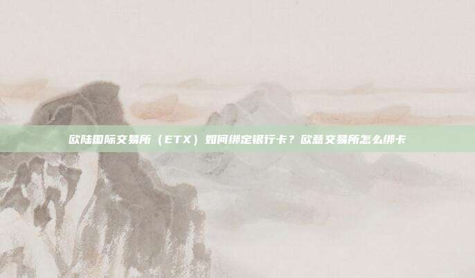 欧陆国际交易所（ETX）如何绑定银行卡？欧意交易所怎么绑卡