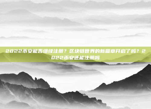 2022币安能否继续注册？区块链世界的新篇章开启了吗？2022币安还能注册吗