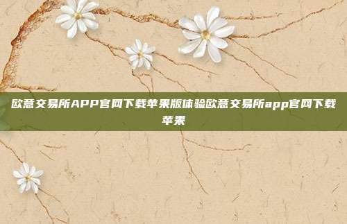 欧意交易所APP官网下载苹果版体验欧意交易所app官网下载苹果