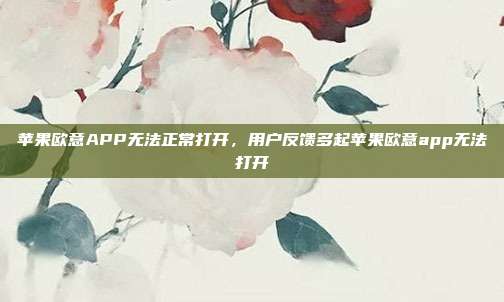 苹果欧意APP无法正常打开，用户反馈多起苹果欧意app无法打开