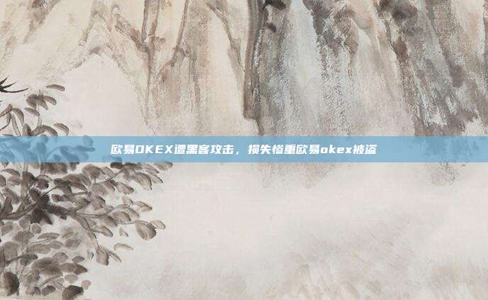 欧易OKEX遭黑客攻击，损失惨重欧易okex被盗